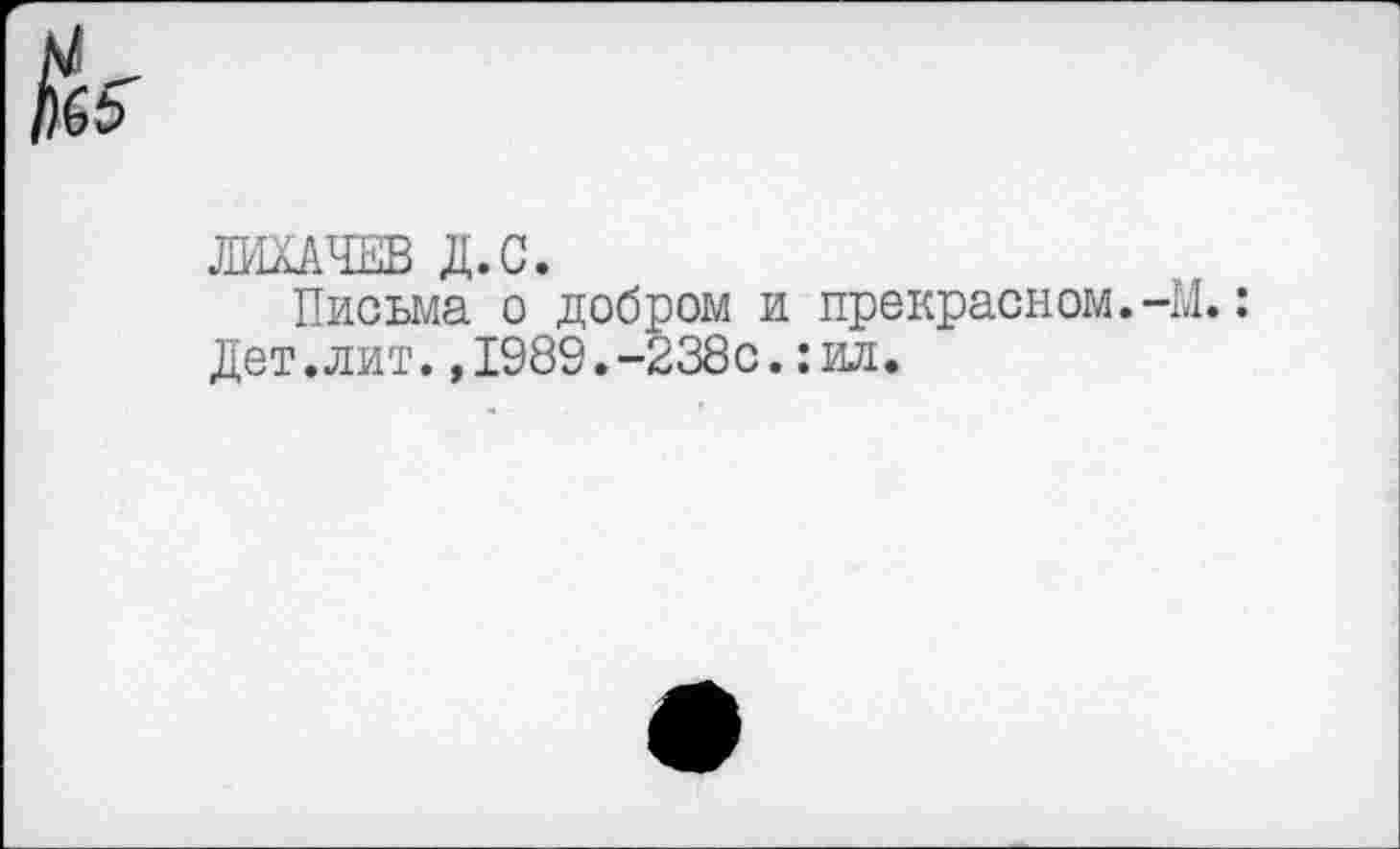 ﻿$5"
ЛИХАЧЕВ Д.С.
Письма о добром и прекрасном.-М.: Дет.лит.,1989.-238с.:ил.